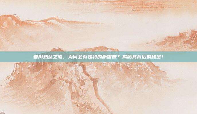普洱熟茶之谜，为何会有独特的纸香味？揭秘其背后的秘密！