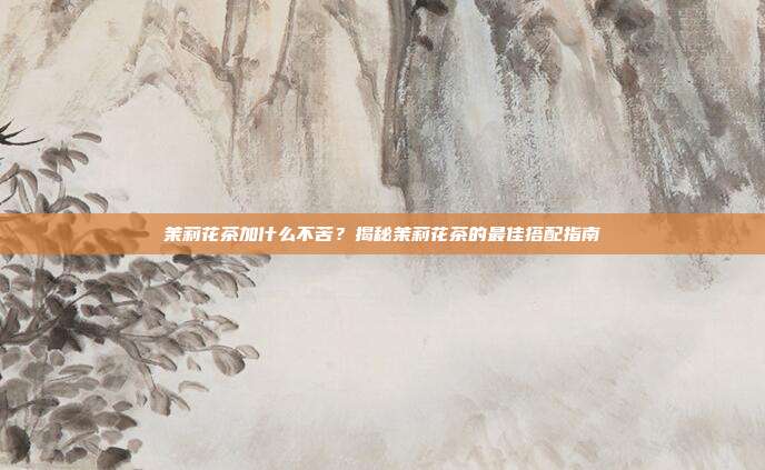 茉莉花茶加什么不苦？揭秘茉莉花茶的最佳搭配指南