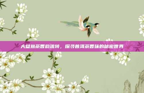 大益熟茶香韵流转，探寻普洱茶香味的秘密世界