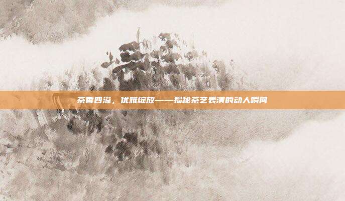 茶香四溢，优雅绽放——揭秘茶艺表演的动人瞬间