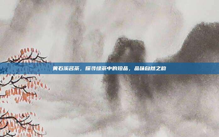 黄石溪名茶，探寻绿茶中的珍品，品味自然之韵