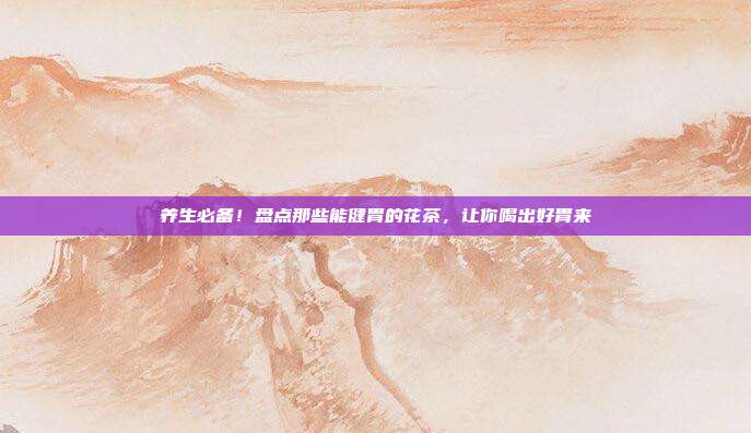 养生必备！盘点那些能健胃的花茶，让你喝出好胃来