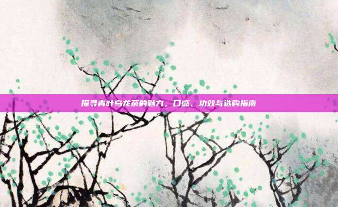 探寻青叶乌龙茶的魅力，口感、功效与选购指南