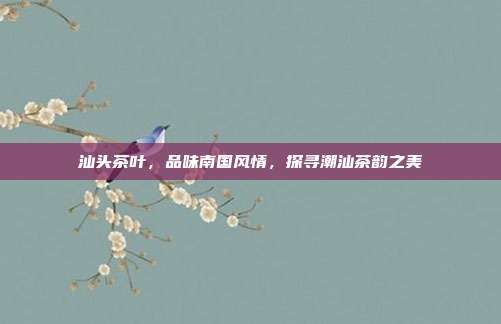 汕头茶叶，品味南国风情，探寻潮汕茶韵之美