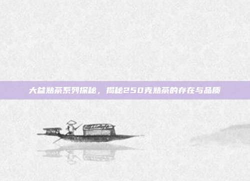 大益熟茶系列探秘，揭秘250克熟茶的存在与品质