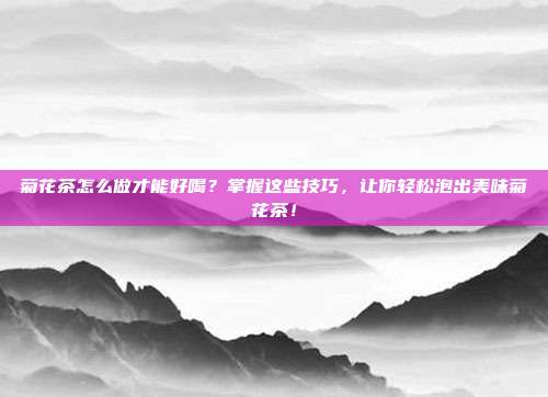 菊花茶怎么做才能好喝？掌握这些技巧，让你轻松泡出美味菊花茶！