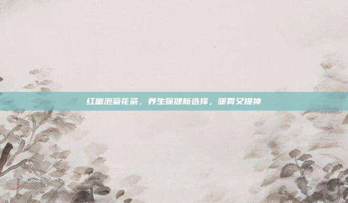 红糖泡菊花茶，养生保健新选择，暖胃又提神