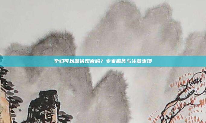 孕妇可以喝铁观音吗？专家解答与注意事项