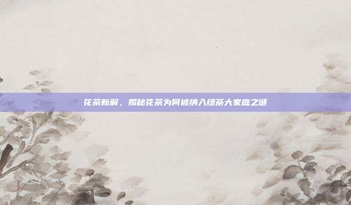 花茶新解，揭秘花茶为何被纳入绿茶大家庭之谜