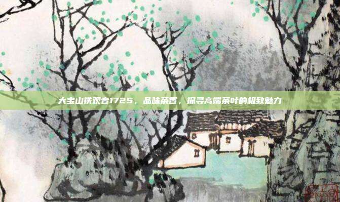 大宝山铁观音1725，品味茶香，探寻高端茶叶的极致魅力