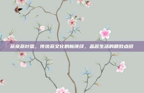 茶宠茶叶蛋，传统茶文化的新演绎，品茗生活的精致点缀