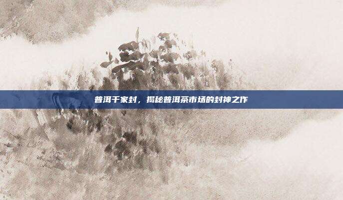 普洱千家封，揭秘普洱茶市场的封神之作