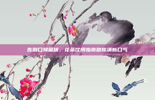 告别口臭困扰，花茶饮用指南助你清新口气