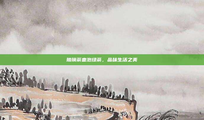 玻璃茶壶泡绿茶，品味生活之美