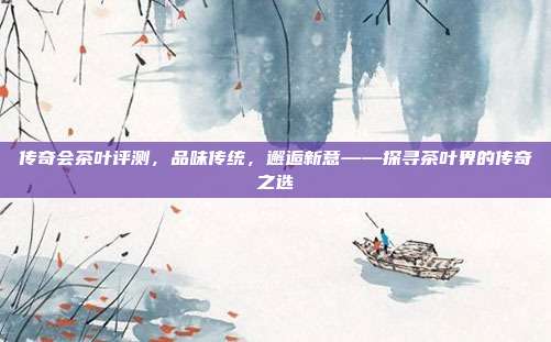 传奇会茶叶评测，品味传统，邂逅新意——探寻茶叶界的传奇之选