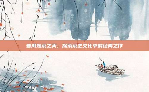 普洱熟茶之美，探索茶艺文化中的经典之作
