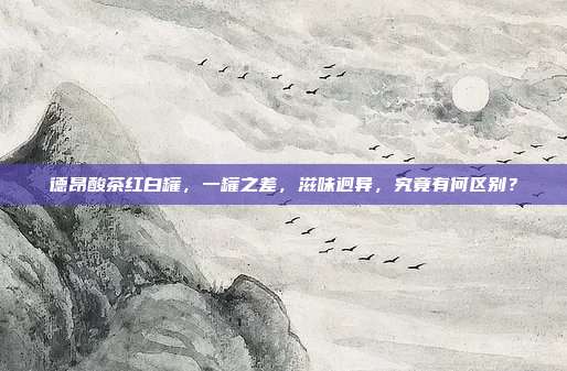 德昂酸茶红白罐，一罐之差，滋味迥异，究竟有何区别？