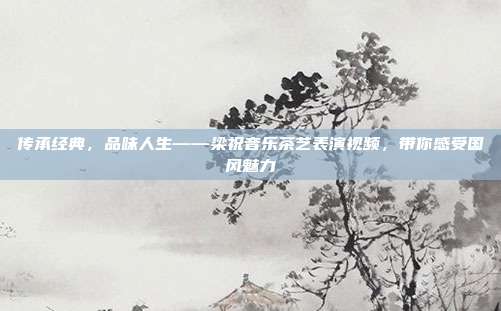 传承经典，品味人生——梁祝音乐茶艺表演视频，带你感受国风魅力