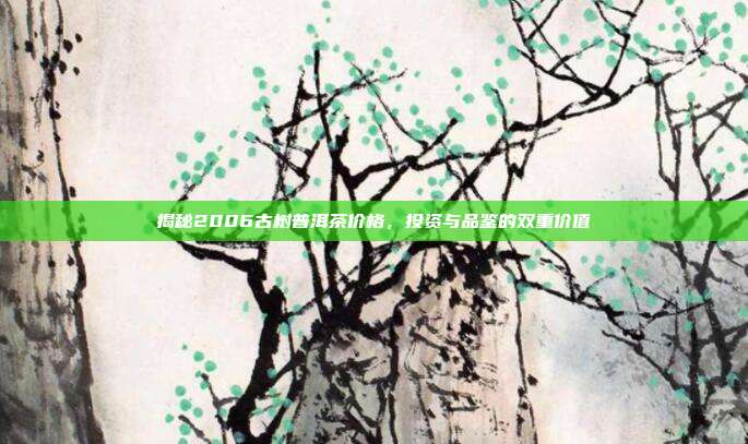 揭秘2006古树普洱茶价格，投资与品鉴的双重价值