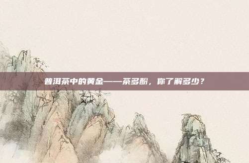 普洱茶中的黄金——茶多酚，你了解多少？