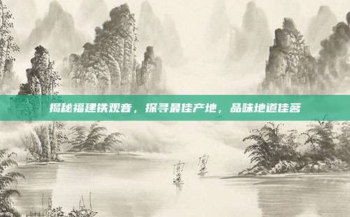 揭秘福建铁观音，探寻最佳产地，品味地道佳茗