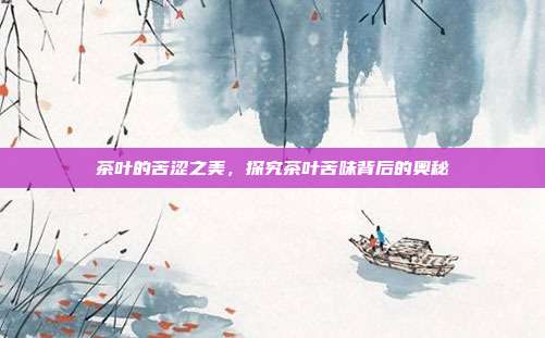 茶叶的苦涩之美，探究茶叶苦味背后的奥秘
