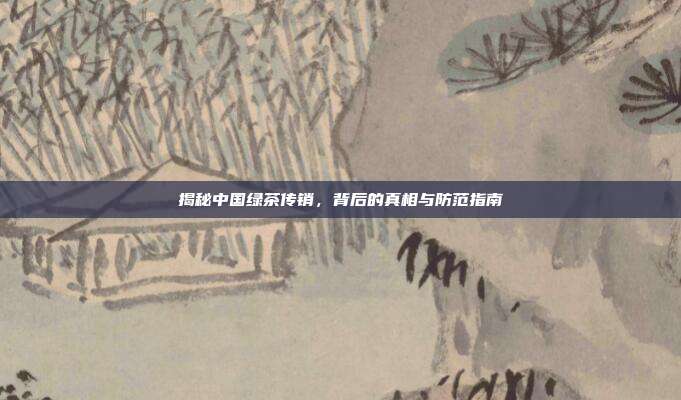 揭秘中国绿茶传销，背后的真相与防范指南