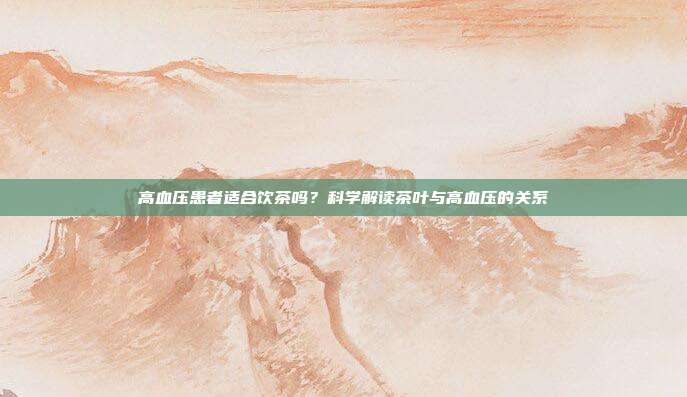 高血压患者适合饮茶吗？科学解读茶叶与高血压的关系