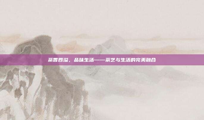 茶香四溢，品味生活——茶艺与生活的完美融合