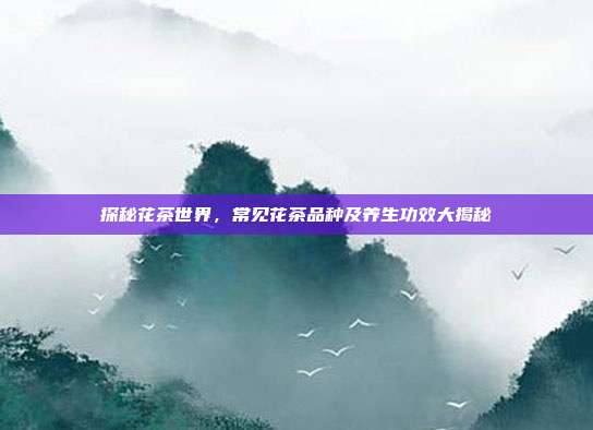 探秘花茶世界，常见花茶品种及养生功效大揭秘