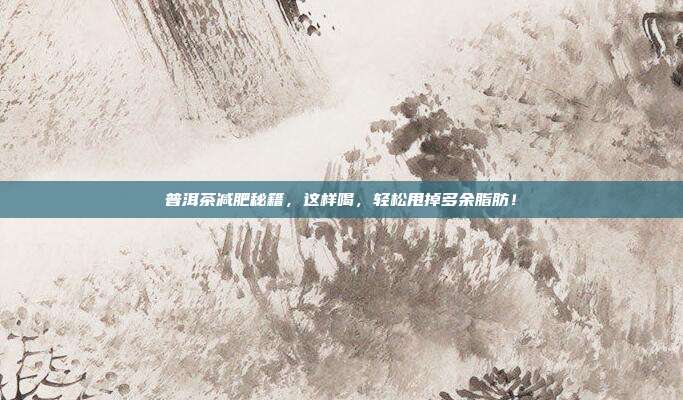 普洱茶减肥秘籍，这样喝，轻松甩掉多余脂肪！