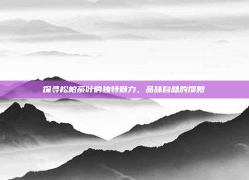 探寻松柏茶叶的独特魅力，品味自然的馈赠