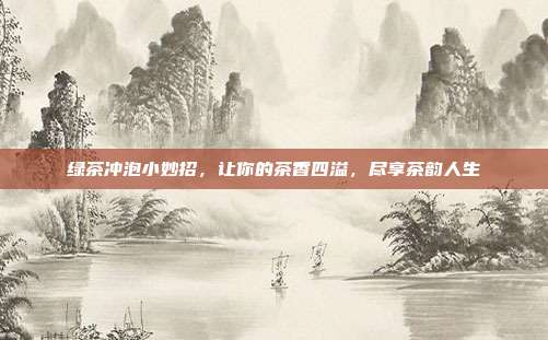 绿茶冲泡小妙招，让你的茶香四溢，尽享茶韵人生