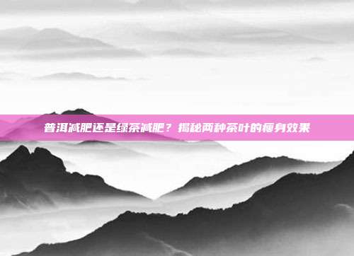 普洱减肥还是绿茶减肥？揭秘两种茶叶的瘦身效果