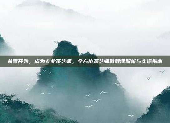 从零开始，成为专业茶艺师，全方位茶艺师教程课解析与实操指南
