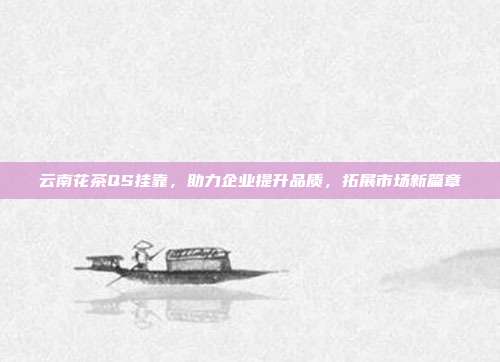云南花茶QS挂靠，助力企业提升品质，拓展市场新篇章