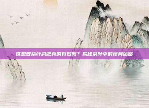 铁观音茶叶减肥真的有效吗？揭秘茶叶中的瘦身秘密