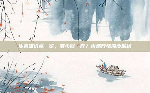 生普洱价格一览，多少钱一斤？市场行情深度解析