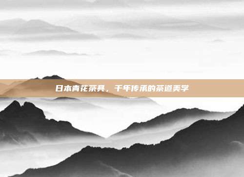 日本青花茶具，千年传承的茶道美学