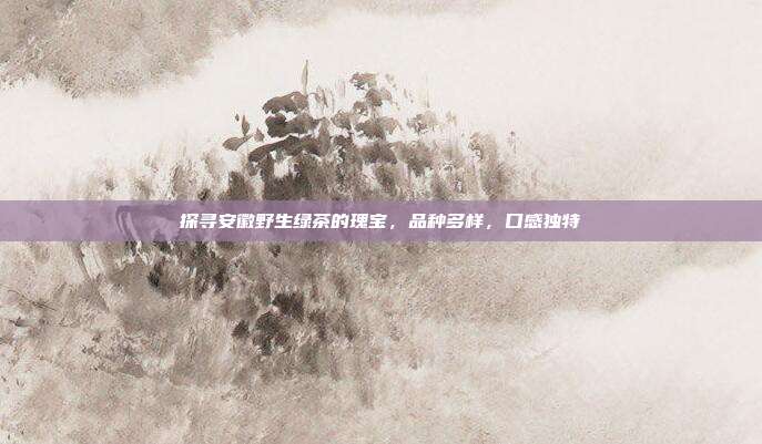 探寻安徽野生绿茶的瑰宝，品种多样，口感独特