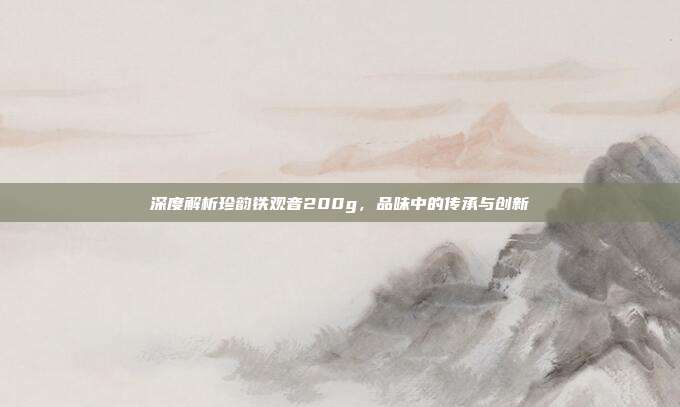 深度解析珍韵铁观音200g，品味中的传承与创新