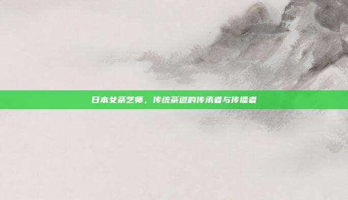日本女茶艺师，传统茶道的传承者与传播者