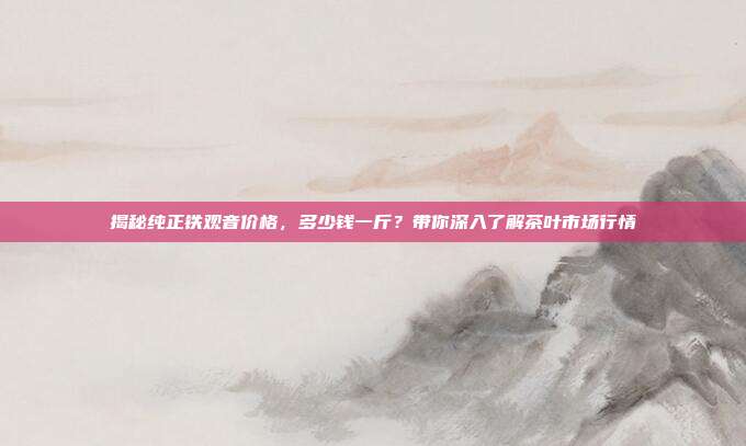 揭秘纯正铁观音价格，多少钱一斤？带你深入了解茶叶市场行情