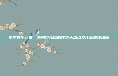 孕期养生必备，孕妇可以喝的花茶大盘点及注意事项详解