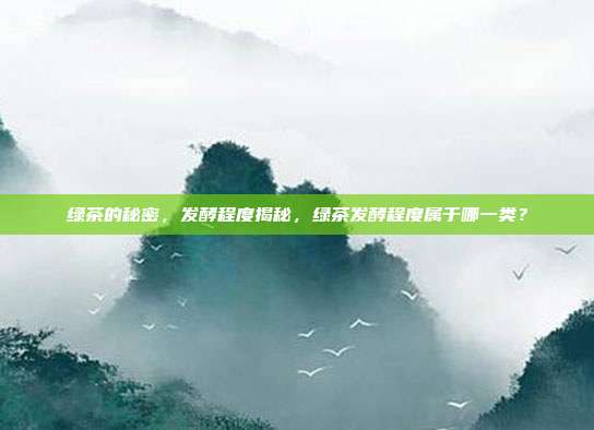 绿茶的秘密，发酵程度揭秘，绿茶发酵程度属于哪一类？