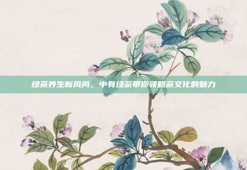 绿茶养生新风尚，中有绿茶带你领略茶文化的魅力