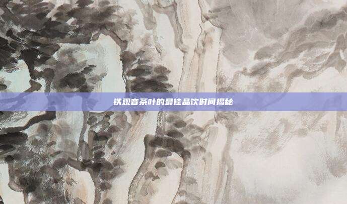 铁观音茶叶的最佳品饮时间揭秘