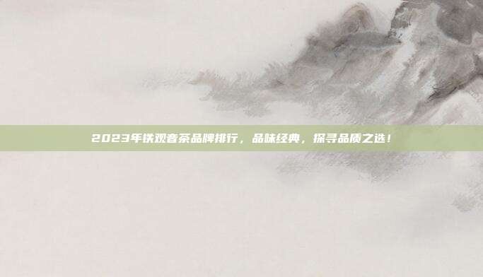 2023年铁观音茶品牌排行，品味经典，探寻品质之选！