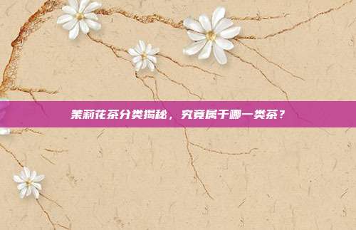 茉莉花茶分类揭秘，究竟属于哪一类茶？