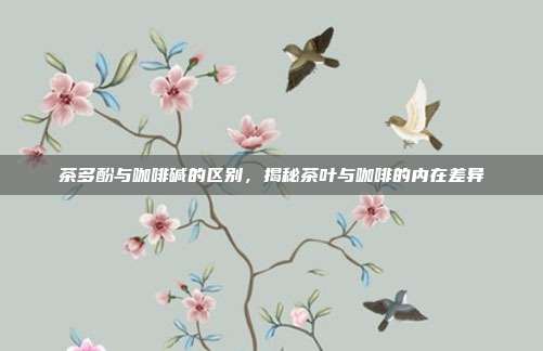 茶多酚与咖啡碱的区别，揭秘茶叶与咖啡的内在差异